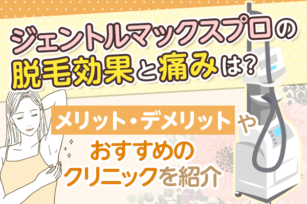ジェントルマックスプロの脱毛効果と痛みは？メリット・デメリットやおすすめのクリニックを紹介